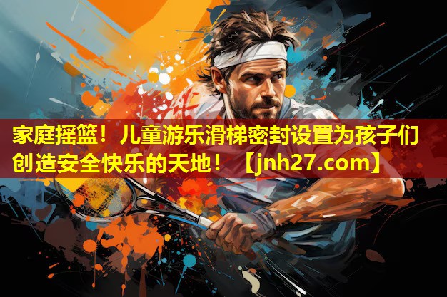 家庭摇篮！儿童游乐滑梯密封设置为孩子们创造安全快乐的天地！