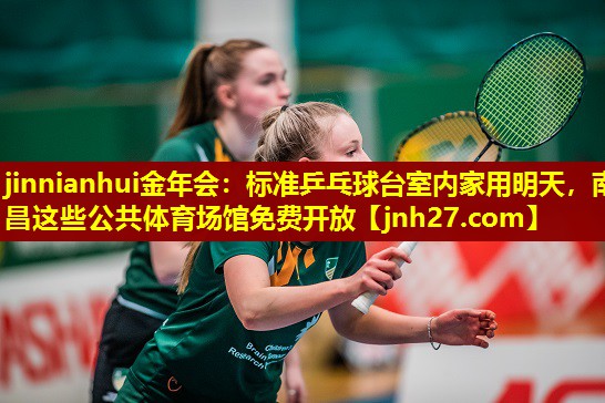 jinnianhui金年会：标准乒乓球台室内家用明天，南昌这些公共体育场馆免费开放