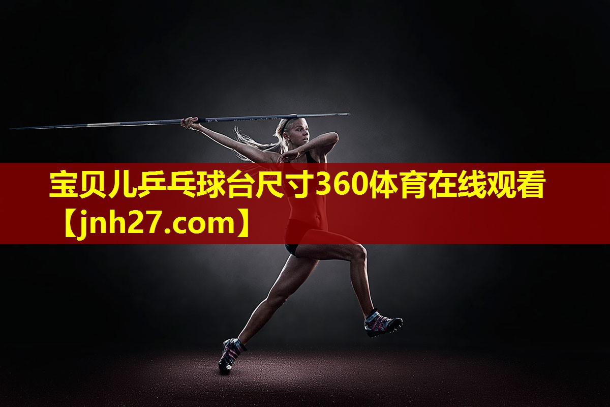 宝贝儿乒乓球台尺寸360体育在线观看