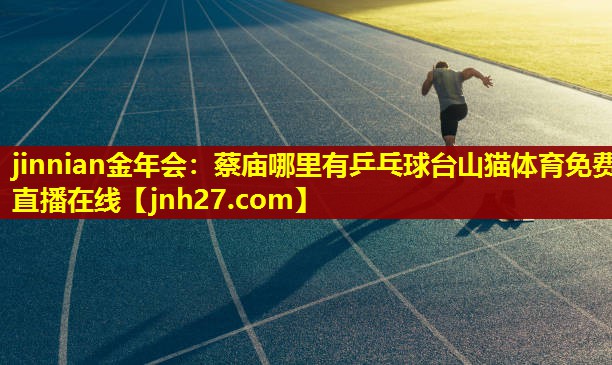 jinnian金年会：蔡庙哪里有乒乓球台山猫体育免费直播在线
