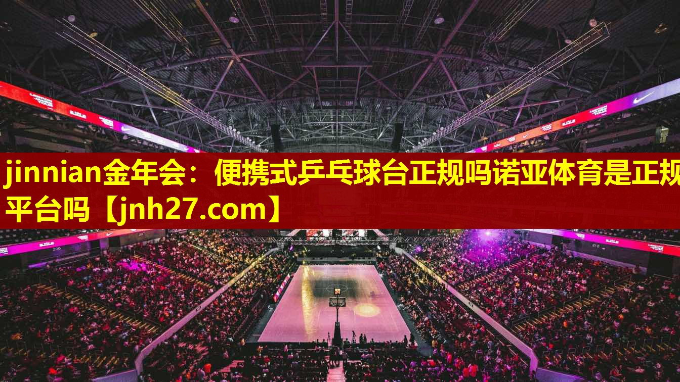 jinnian金年会：便携式乒乓球台正规吗诺亚体育是正规平台吗
