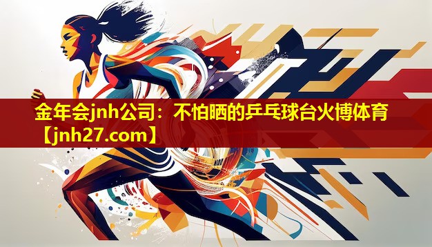 金年会jnh公司：不怕晒的乒乓球台火博体育