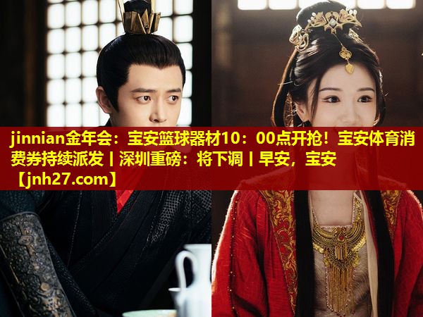 jinnian金年会：宝安篮球器材10：00点开抢！宝安体育消费券持续派发丨深圳重磅：将下调丨早安，宝安