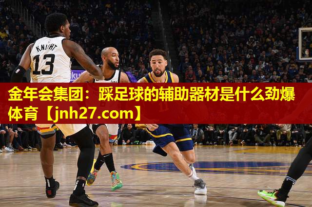 金年会集团：踩足球的辅助器材是什么劲爆体育
