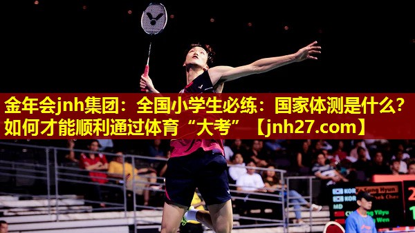 金年会jnh集团：全国小学生必练：国家体测是什么？如何才能顺利通过体育“大考”