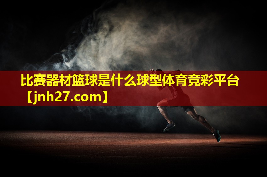 比赛器材篮球是什么球型体育竞彩平台