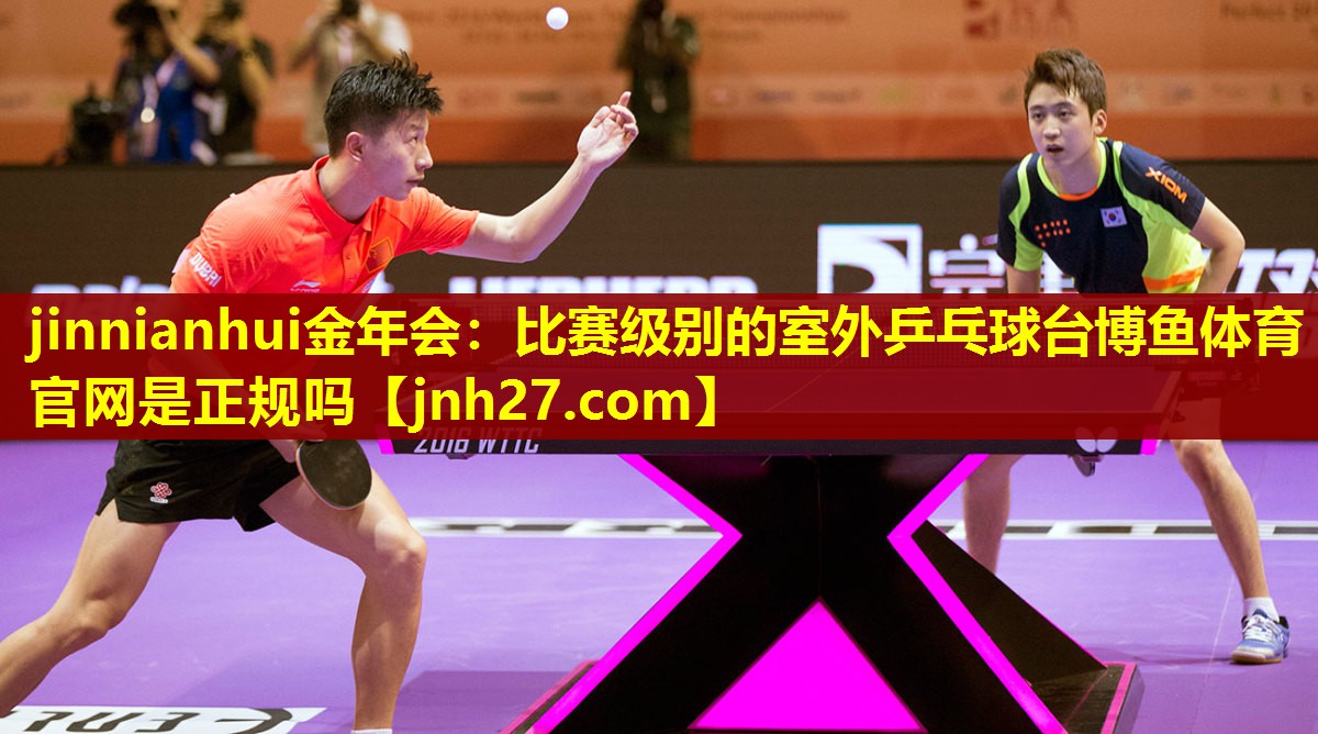 jinnianhui金年会：比赛级别的室外乒乓球台博鱼体育官网是正规吗