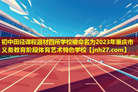 初中田径课程器材四所学校被命名为2023年重庆市义务教育阶段体育艺术特色学校