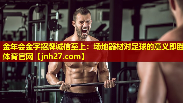 金年会金字招牌诚信至上：场地器材对足球的意义即胜体育官网