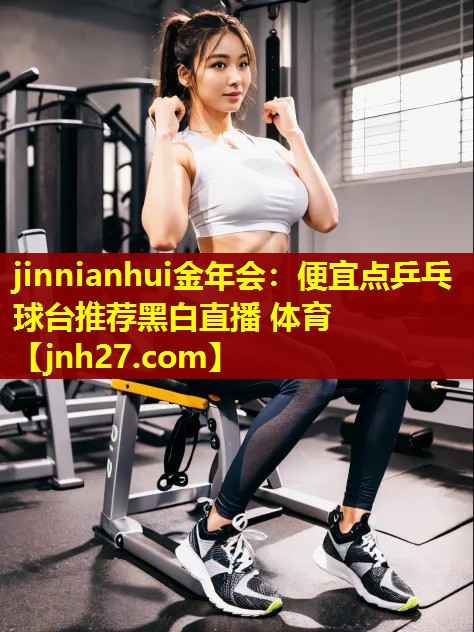 jinnianhui金年会：便宜点乒乓球台推荐黑白直播 体育