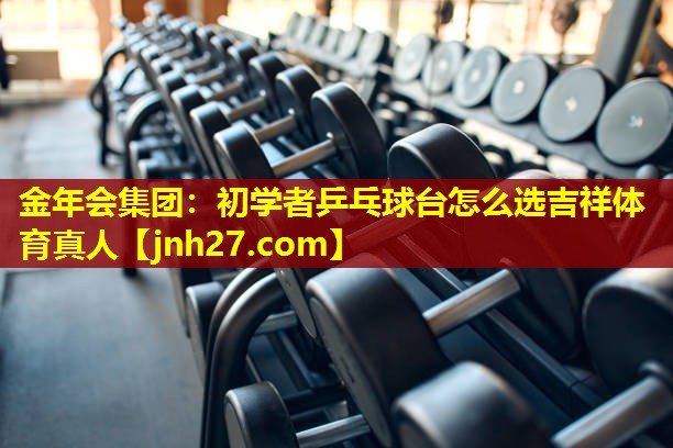 金年会集团：初学者乒乓球台怎么选吉祥体育真人