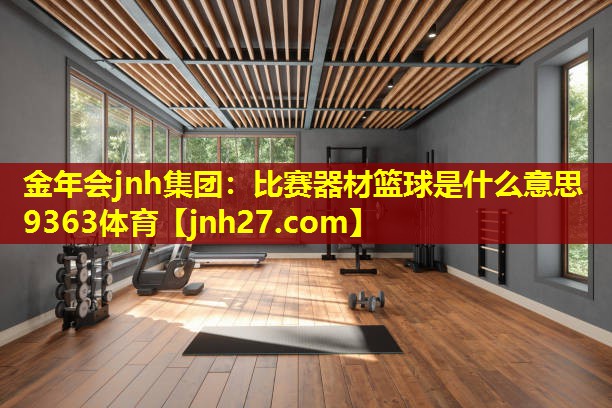 金年会jnh集团：比赛器材篮球是什么意思9363体育