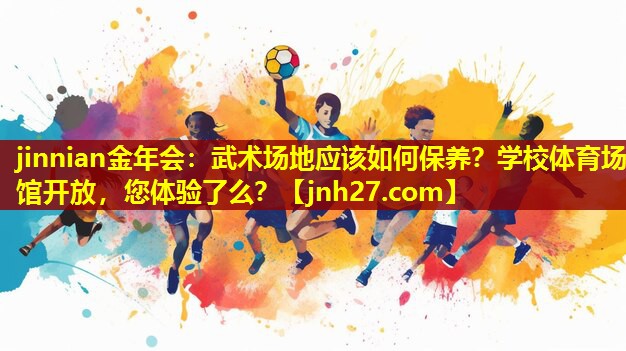 jinnian金年会：武术场地应该如何保养？学校体育场馆开放，您体验了么？