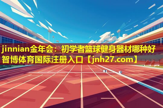 jinnian金年会：初学者篮球健身器材哪种好智博体育国际注册入口