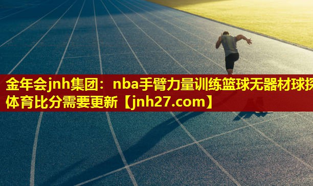 金年会jnh集团：nba手臂力量训练篮球无器材球探体育比分需要更新