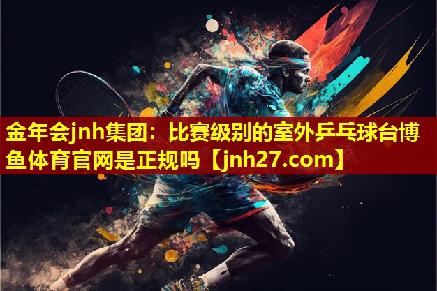 金年会jnh集团：比赛级别的室外乒乓球台博鱼体育官网是正规吗