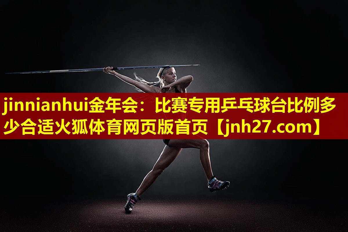 jinnianhui金年会：比赛专用乒乓球台比例多少合适火狐体育网页版首页