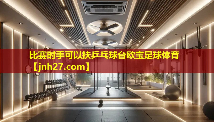 比赛时手可以扶乒乓球台欧宝足球体育