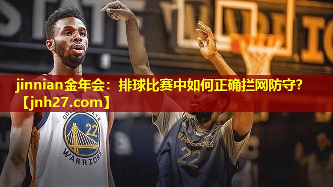 jinnian金年会：排球比赛中如何正确拦网防守？