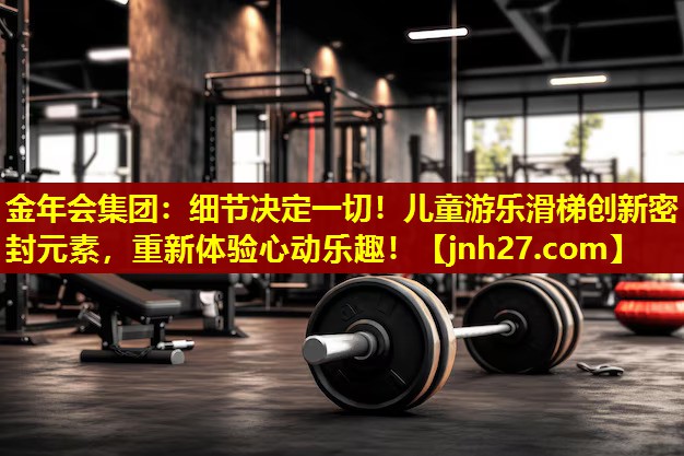 <strong>金年会集团：细节决定一切！儿童游乐滑梯创新密封元素，重新体验心动乐趣！</strong>