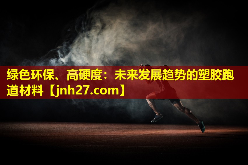 绿色环保、高硬度：未来发展趋势的塑胶跑道材料