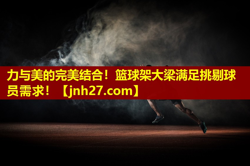 力与美的完美结合！篮球架大梁满足挑剔球员需求！