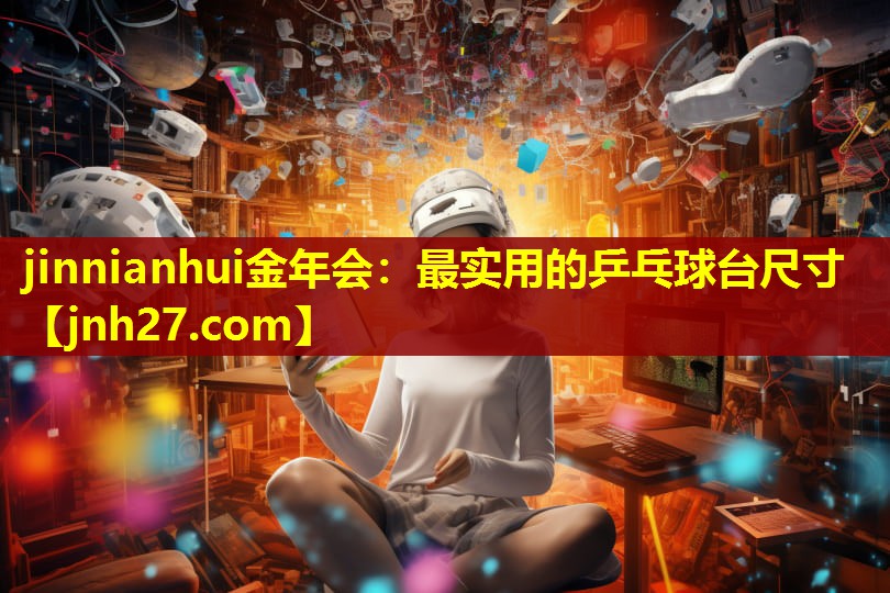 jinnianhui金年会：最实用的乒乓球台尺寸